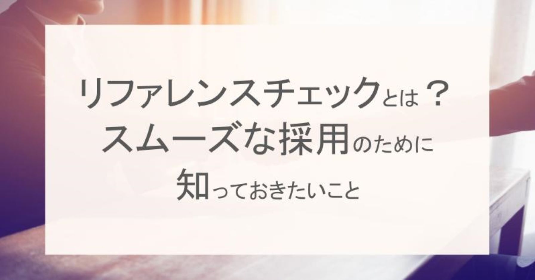 リファレンスチェックとは？スムーズな採用のために知っておきたいこと  